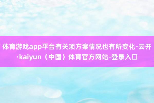 体育游戏app平台有关项方案情况也有所变化-云开·kaiyun（中国）体育官方网站-登录入口