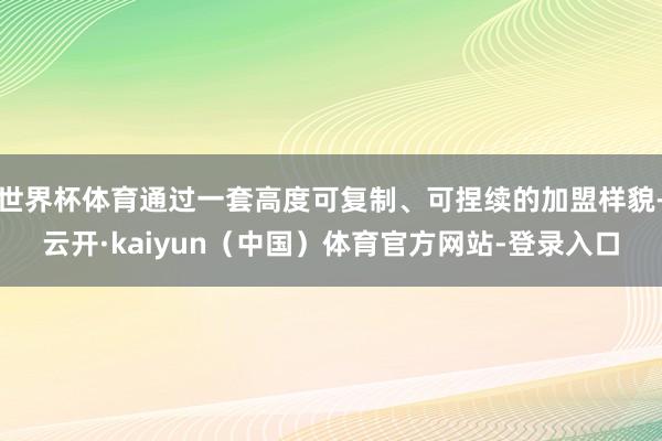 世界杯体育通过一套高度可复制、可捏续的加盟样貌-云开·kaiyun(中国)体育官方网站-登录入口