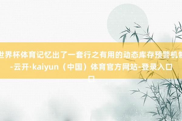 世界杯体育记忆出了一套行之有用的动态库存预警机制-云开·kaiyun（中国）体育官方网站-登录入口