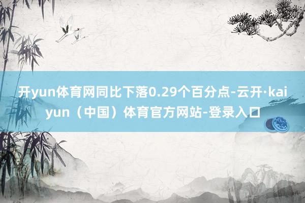 开yun体育网同比下落0.29个百分点-云开·kaiyun（中国）体育官方网站-登录入口