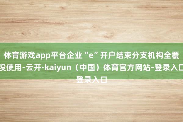 体育游戏app平台企业“e”开户结束分支机构全覆没使用-云开·kaiyun（中国）体育官方网站-登录入口