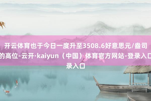 开云体育也于今日一度升至3508.6好意思元/盎司的高位-云开·kaiyun（中国）体育官方网站-登录入口