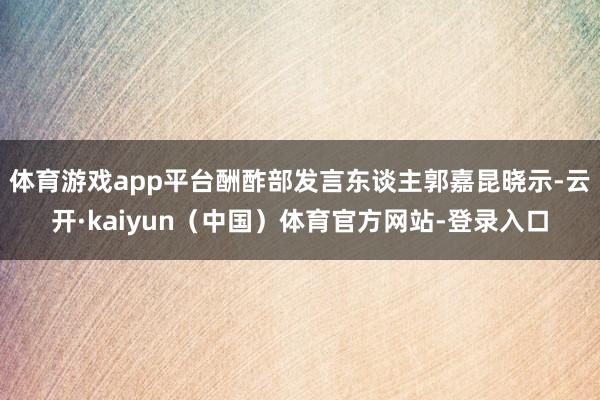 体育游戏app平台酬酢部发言东谈主郭嘉昆晓示-云开·kaiyun(中国)体育官方网站-登录入口
