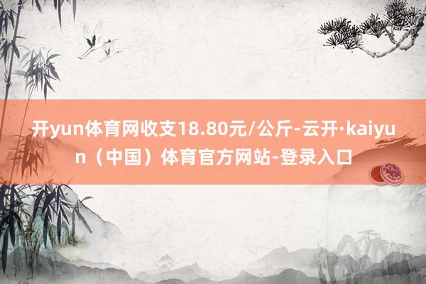 开yun体育网收支18.80元/公斤-云开·kaiyun（中国）体育官方网站-登录入口