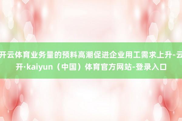 开云体育业务量的预料高潮促进企业用工需求上升-云开·kaiyun(中国)体育官方网站-登录入口
