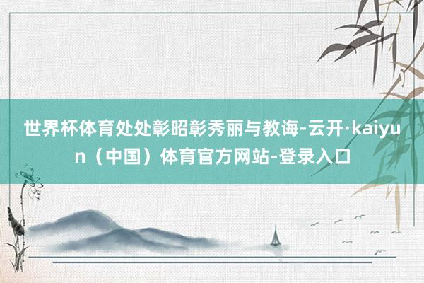 世界杯体育处处彰昭彰秀丽与教诲-云开·kaiyun（中国）体育官方网站-登录入口