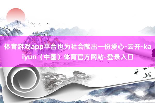 体育游戏app平台也为社会献出一份爱心-云开·kaiyun（中国）体育官方网站-登录入口