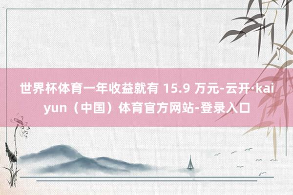 世界杯体育一年收益就有 15.9 万元-云开·kaiyun（中国）体育官方网站-登录入口