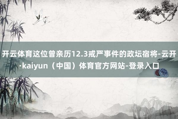 开云体育这位曾亲历12.3戒严事件的政坛宿将-云开·kaiyun（中国）体育官方网站-登录入口