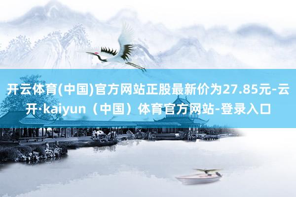 开云体育(中国)官方网站正股最新价为27.85元-云开·kaiyun（中国）体育官方网站-登录入口