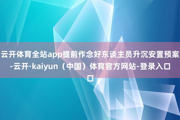 云开体育全站app提前作念好东谈主员升沉安置预案-云开·kaiyun（中国）体育官方网站-登录入口
