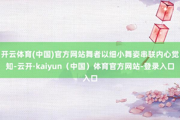 开云体育(中国)官方网站舞者以细小舞姿串联内心觉知-云开·kaiyun（中国）体育官方网站-登录入口