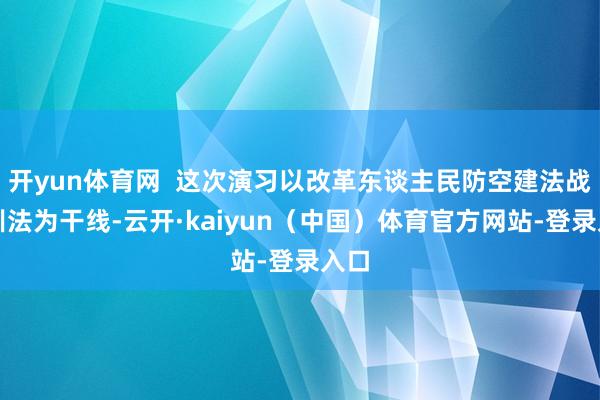 开yun体育网  这次演习以改革东谈主民防空建法战法训法为干线-云开·kaiyun（中国）体育官方网站-登录入口