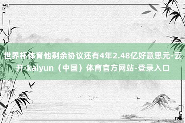 世界杯体育他剩余协议还有4年2.48亿好意思元-云开·kaiyun(中国)体育官方网站-登录入口