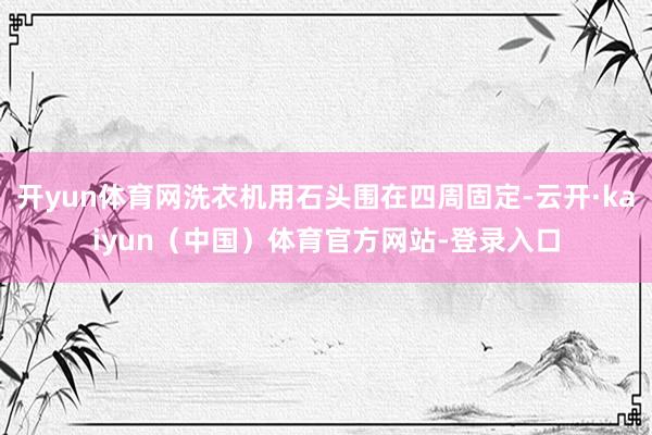 开yun体育网洗衣机用石头围在四周固定-云开·kaiyun（中国）体育官方网站-登录入口