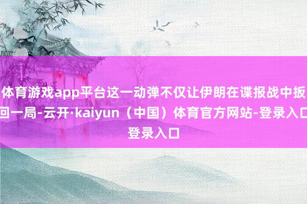 体育游戏app平台这一动弹不仅让伊朗在谍报战中扳回一局-云开·kaiyun（中国）体育官方网站-登录入口