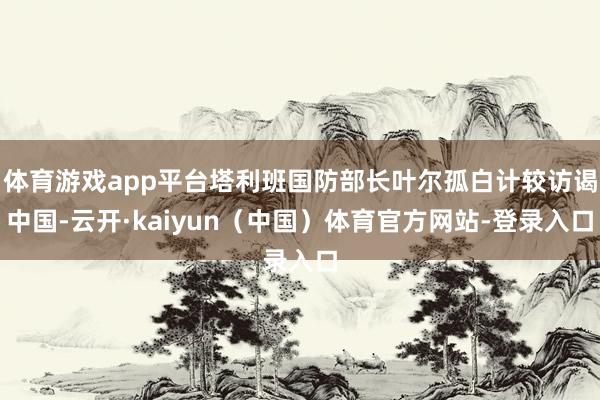 体育游戏app平台塔利班国防部长叶尔孤白计较访谒中国-云开·kaiyun（中国）体育官方网站-登录入口