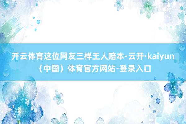 开云体育这位网友三样王人赔本-云开·kaiyun（中国）体育官方网站-登录入口