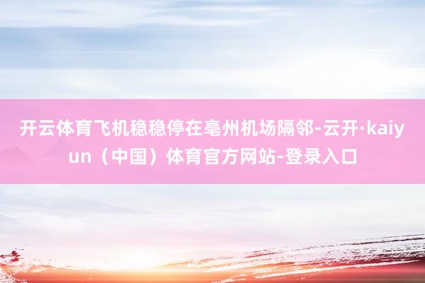 开云体育飞机稳稳停在亳州机场隔邻-云开·kaiyun（中国）体育官方网站-登录入口
