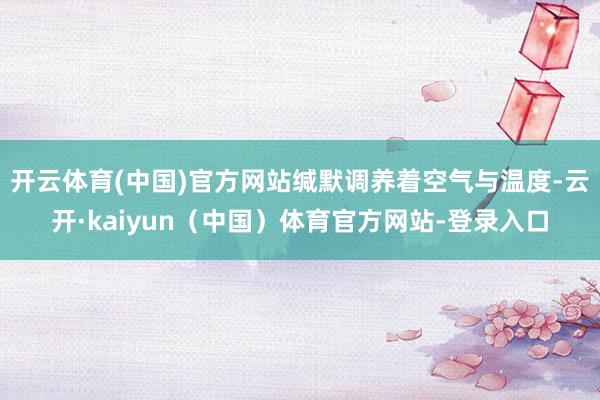 开云体育(中国)官方网站缄默调养着空气与温度-云开·kaiyun（中国）体育官方网站-登录入口