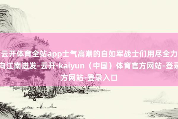 云开体育全站app士气高潮的自如军战士们用尽全力准备向江南进发-云开·kaiyun（中国）体育官方网站-登录入口