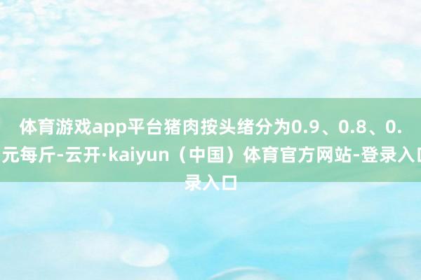 体育游戏app平台猪肉按头绪分为0.9、0.8、0.7元每斤-云开·kaiyun（中国）体育官方网站-登录入口
