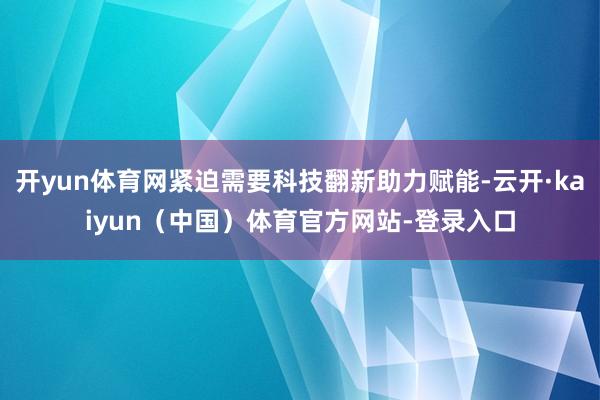 开yun体育网紧迫需要科技翻新助力赋能-云开·kaiyun（中国）体育官方网站-登录入口