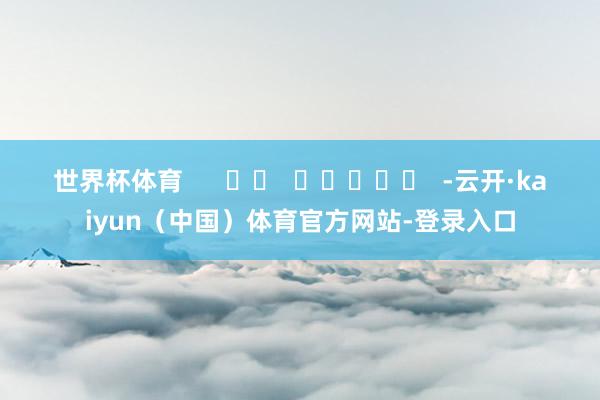 世界杯体育      		  					  -云开·kaiyun（中国）体育官方网站-登录入口