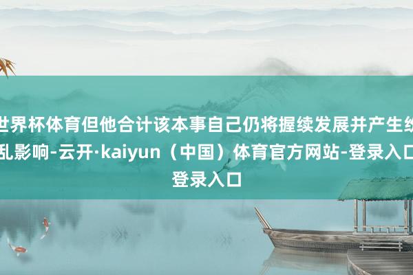 世界杯体育但他合计该本事自己仍将握续发展并产生纷乱影响-云开·kaiyun（中国）体育官方网站-登录入口