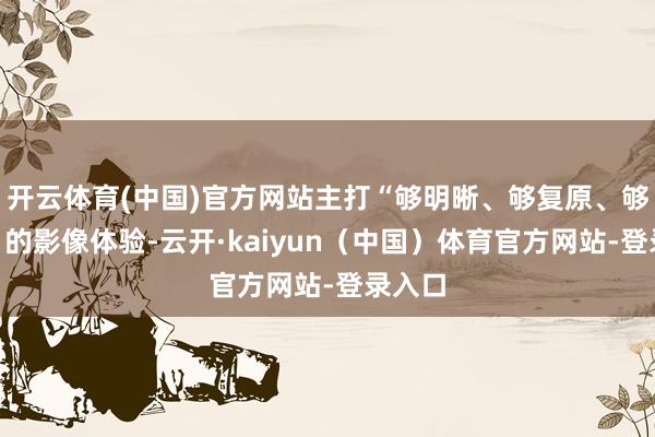 开云体育(中国)官方网站主打“够明晰、够复原、够哈苏”的影像体验-云开·kaiyun（中国）体育官方网站-登录入口