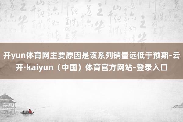 开yun体育网主要原因是该系列销量远低于预期-云开·kaiyun（中国）体育官方网站-登录入口