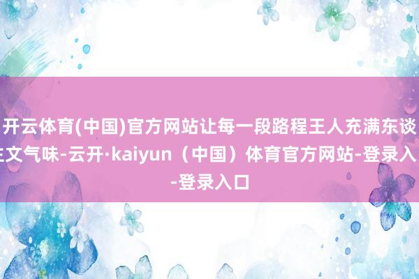 开云体育(中国)官方网站让每一段路程王人充满东谈主文气味-云开·kaiyun（中国）体育官方网站-登录入口