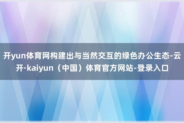 开yun体育网构建出与当然交互的绿色办公生态-云开·kaiyun（中国）体育官方网站-登录入口