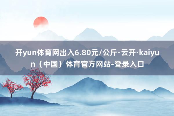 开yun体育网出入6.80元/公斤-云开·kaiyun（中国）体育官方网站-登录入口