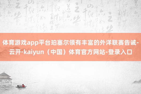 体育游戏app平台珀塞尔领有丰富的外洋联赛告诫-云开·kaiyun（中国）体育官方网站-登录入口