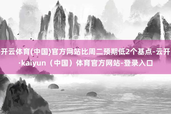开云体育(中国)官方网站比周二预期低2个基点-云开·kaiyun（中国）体育官方网站-登录入口