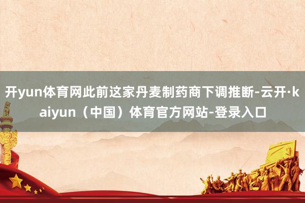 开yun体育网此前这家丹麦制药商下调推断-云开·kaiyun（中国）体育官方网站-登录入口