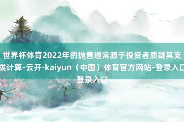 世界杯体育2022年的抛售通常源于投资者质疑其支拨计算-云开·kaiyun（中国）体育官方网站-登录入口