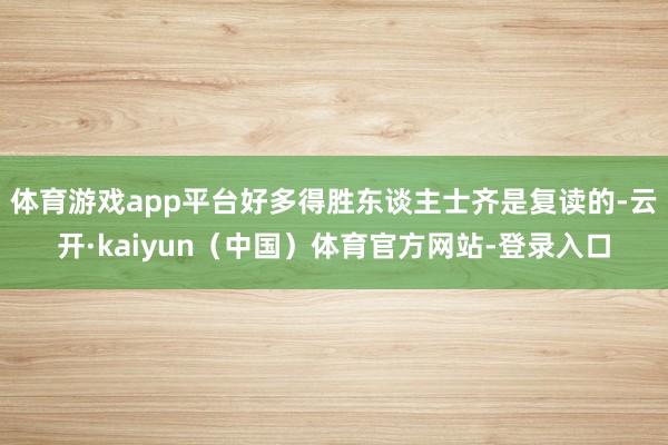 体育游戏app平台好多得胜东谈主士齐是复读的-云开·kaiyun（中国）体育官方网站-登录入口