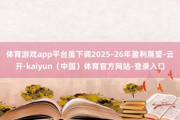 体育游戏app平台虽下调2025-26年盈利展望-云开·kaiyun（中国）体育官方网站-登录入口