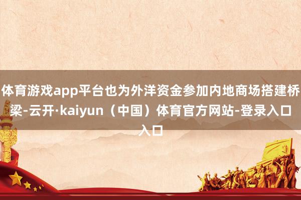 体育游戏app平台也为外洋资金参加内地商场搭建桥梁-云开·kaiyun（中国）体育官方网站-登录入口