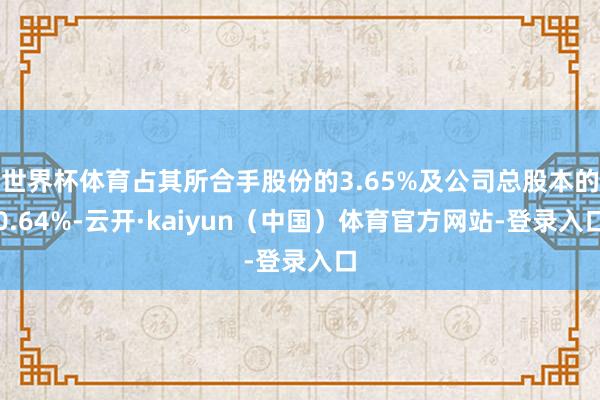 世界杯体育占其所合手股份的3.65%及公司总股本的0.64%-云开·kaiyun（中国）体育官方网站-登录入口