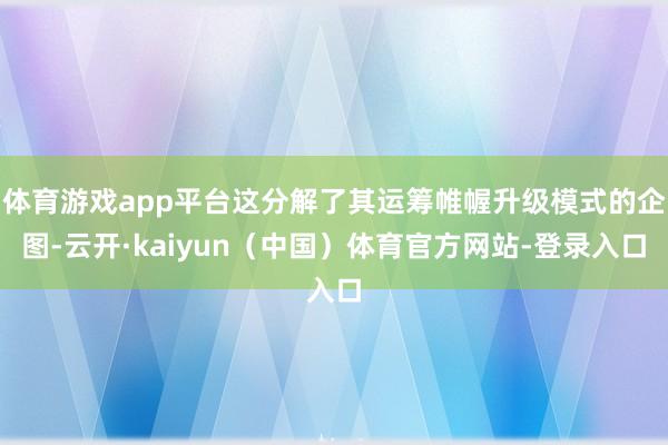 体育游戏app平台这分解了其运筹帷幄升级模式的企图-云开·kaiyun（中国）体育官方网站-登录入口