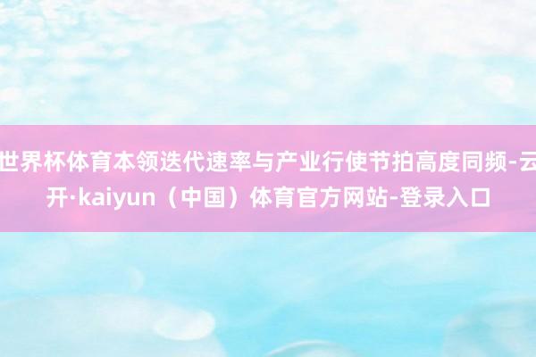 世界杯体育本领迭代速率与产业行使节拍高度同频-云开·kaiyun（中国）体育官方网站-登录入口