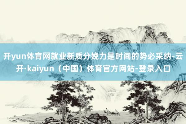 开yun体育网就业新质分娩力是时间的势必采纳-云开·kaiyun（中国）体育官方网站-登录入口