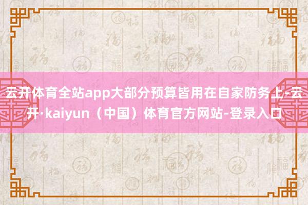 云开体育全站app大部分预算皆用在自家防务上-云开·kaiyun（中国）体育官方网站-登录入口