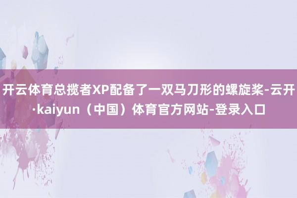 开云体育总揽者XP配备了一双马刀形的螺旋桨-云开·kaiyun(中国)体育官方网站-登录入口