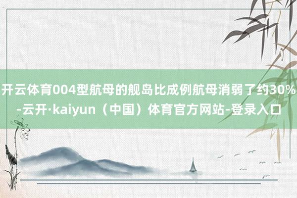 开云体育004型航母的舰岛比成例航母消弱了约30%-云开·kaiyun（中国）体育官方网站-登录入口