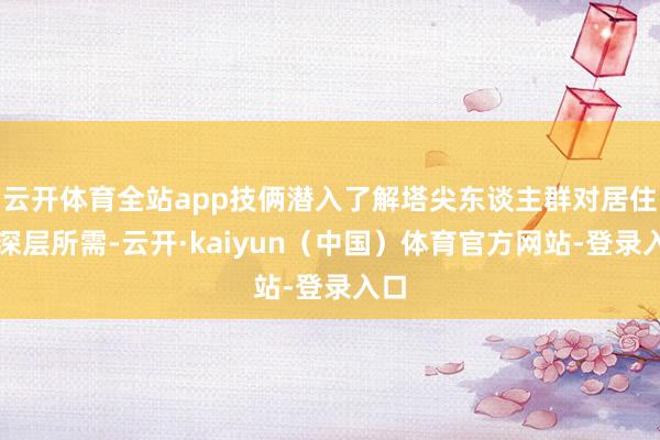 云开体育全站app技俩潜入了解塔尖东谈主群对居住的深层所需-云开·kaiyun（中国）体育官方网站-登录入口