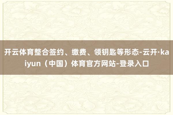 开云体育整合签约、缴费、领钥匙等形态-云开·kaiyun（中国）体育官方网站-登录入口